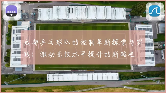 成都乒乓球队的控制革新探索与实践：推动竞技水平提升的新路径