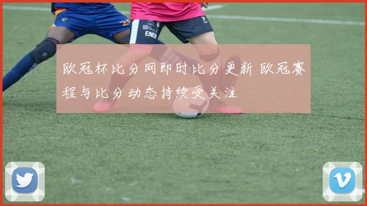 欧冠杯比分网即时比分更新 欧冠赛程与比分动态持续受关注