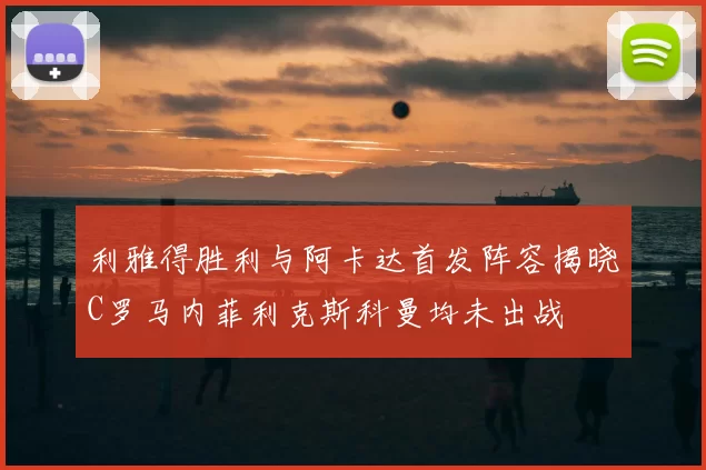 利雅得胜利与阿卡达首发阵容揭晓C罗马内菲利克斯科曼均未出战