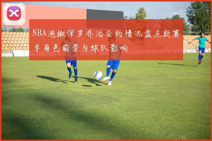 NBA泡椒保罗乔治合约情况盘点新赛季角色前景与球队影响