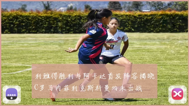 利雅得胜利与阿卡达首发阵容揭晓C罗马内菲利克斯科曼均未出战