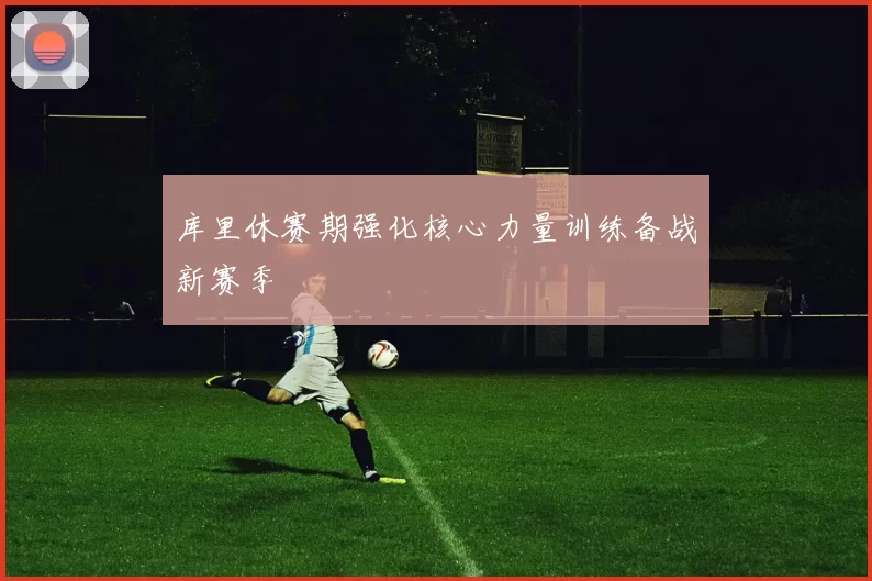 库里休赛期强化核心力量训练备战新赛季