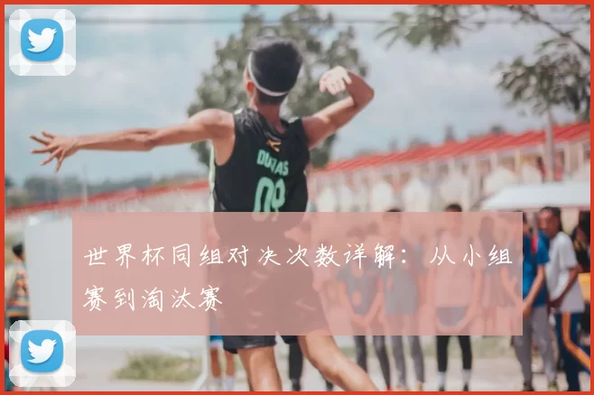 世界杯同组对决次数详解:从小组赛到淘汰赛