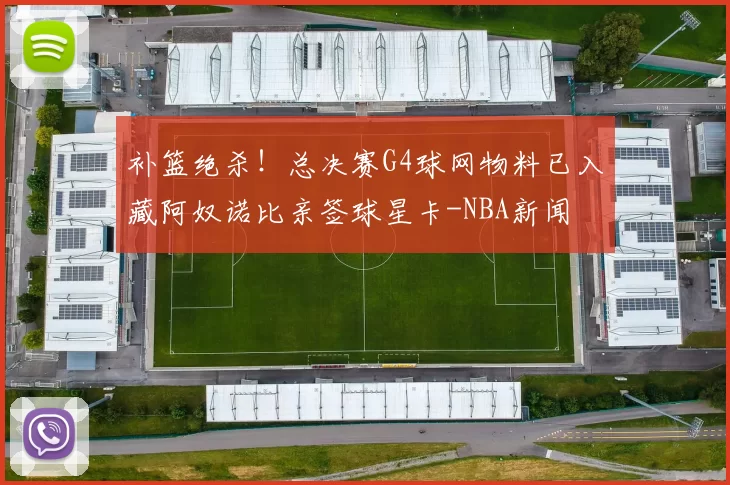 补篮绝杀！总决赛G4球网物料已入藏阿奴诺比亲签球星卡-NBA新闻