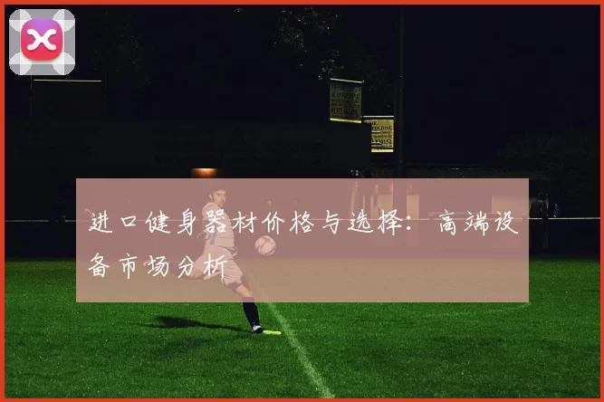 进口健身器材价格与选择:高端设备市场分析