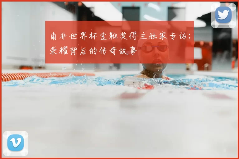 南非世界杯金靴奖得主独家专访:荣耀背后的传奇故事