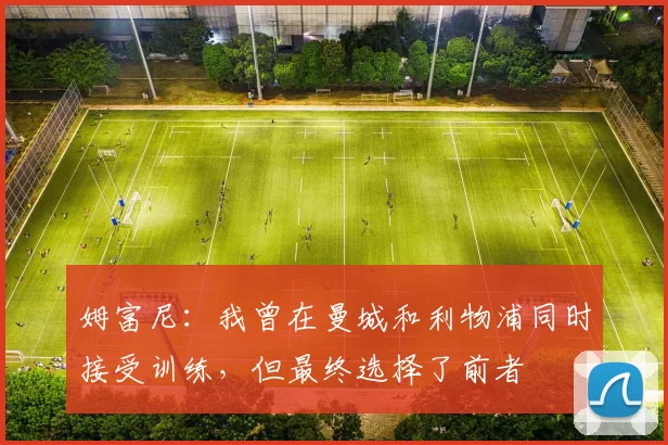 姆富尼：我曾在曼城和利物浦同时接受训练，但最终选择了前者