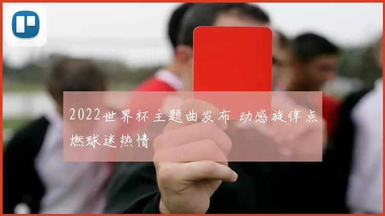 2022世界杯主题曲发布 动感旋律点燃球迷热情