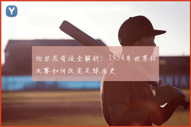 伯尔尼奇迹全解析：1954年世界杯决赛如何改变足球历史