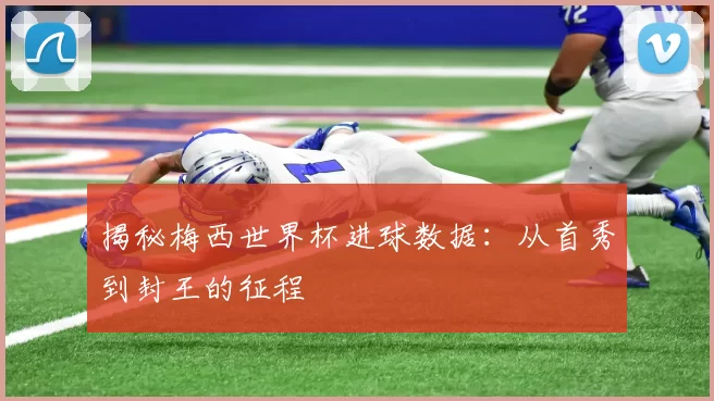 揭秘梅西世界杯进球数据：从首秀到封王的征程