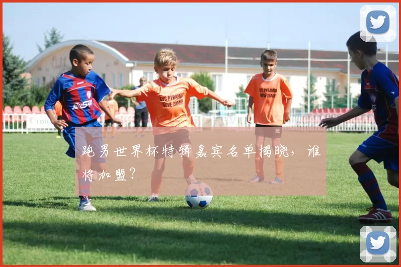 跑男世界杯特辑嘉宾名单揭晓，谁将加盟？