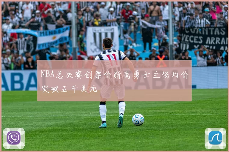 NBA总决赛创票价新高勇士主场均价突破五千美元