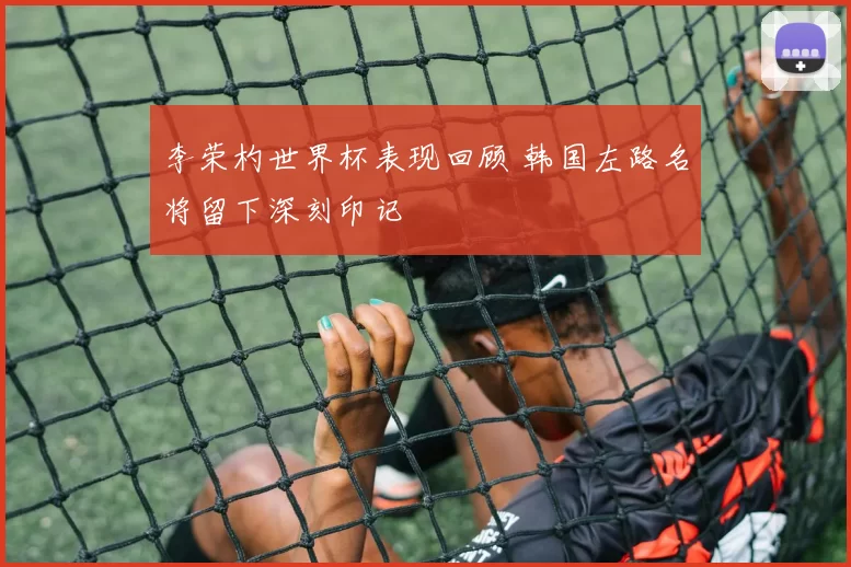李荣杓世界杯表现回顾 韩国左路名将留下深刻印记